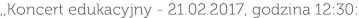 ,,Koncert edukacyjny - 21.02.2017, godzina 12:30: